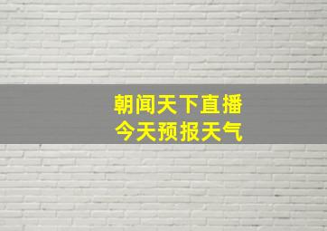 朝闻天下直播 今天预报天气